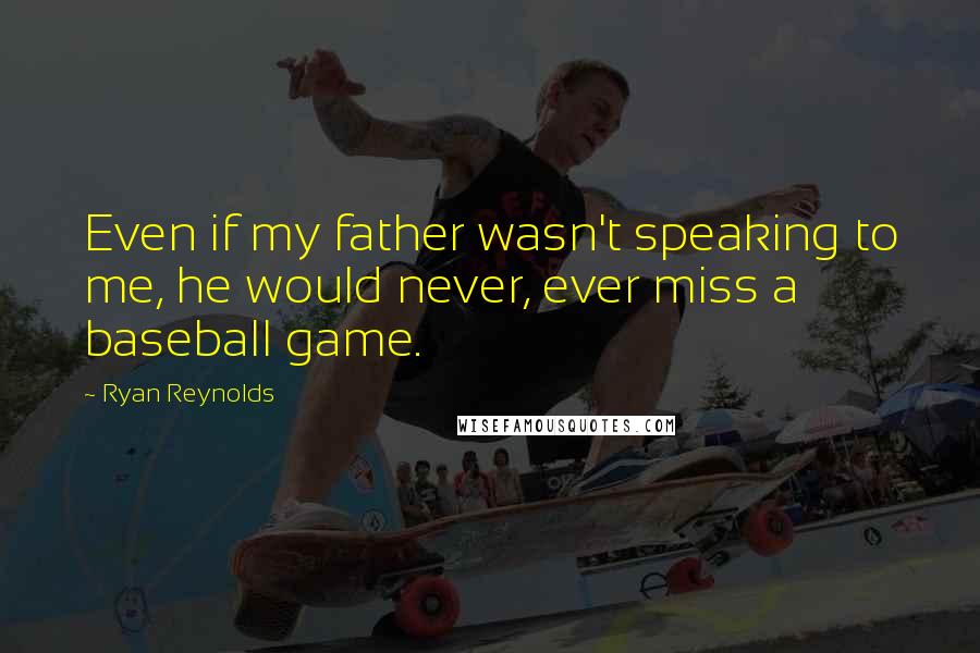 Ryan Reynolds Quotes: Even if my father wasn't speaking to me, he would never, ever miss a baseball game.