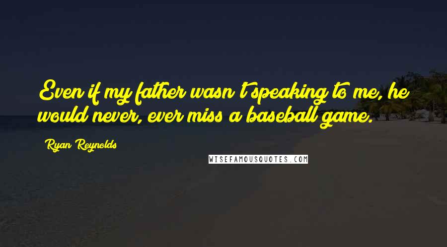 Ryan Reynolds Quotes: Even if my father wasn't speaking to me, he would never, ever miss a baseball game.