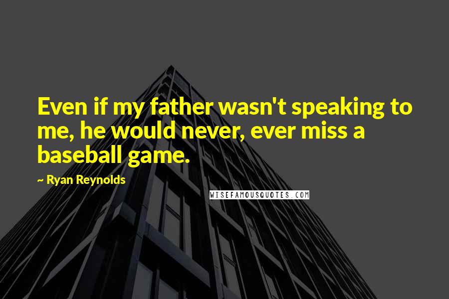 Ryan Reynolds Quotes: Even if my father wasn't speaking to me, he would never, ever miss a baseball game.