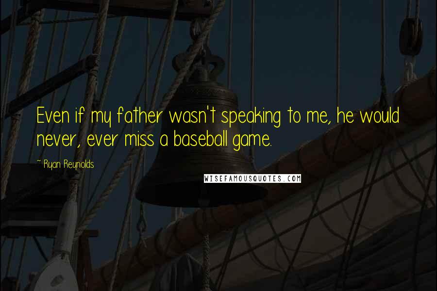 Ryan Reynolds Quotes: Even if my father wasn't speaking to me, he would never, ever miss a baseball game.