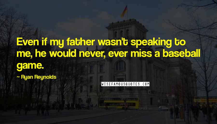 Ryan Reynolds Quotes: Even if my father wasn't speaking to me, he would never, ever miss a baseball game.