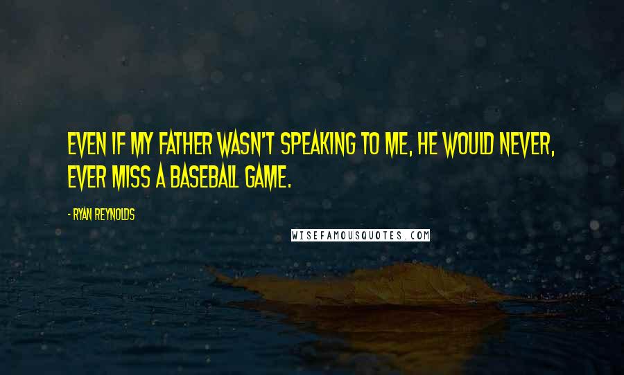 Ryan Reynolds Quotes: Even if my father wasn't speaking to me, he would never, ever miss a baseball game.