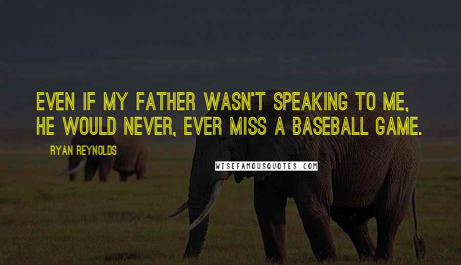 Ryan Reynolds Quotes: Even if my father wasn't speaking to me, he would never, ever miss a baseball game.
