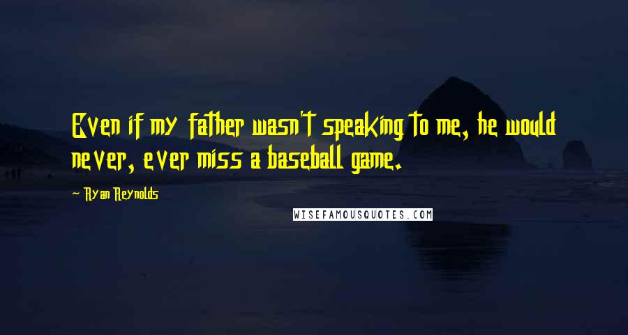 Ryan Reynolds Quotes: Even if my father wasn't speaking to me, he would never, ever miss a baseball game.