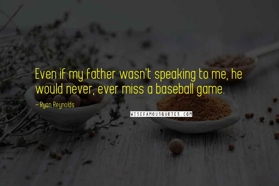 Ryan Reynolds Quotes: Even if my father wasn't speaking to me, he would never, ever miss a baseball game.