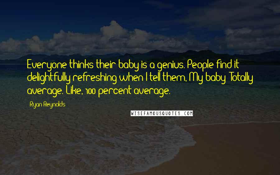 Ryan Reynolds Quotes: Everyone thinks their baby is a genius. People find it delightfully refreshing when I tell them, My baby? Totally average. Like, 100 percent average.