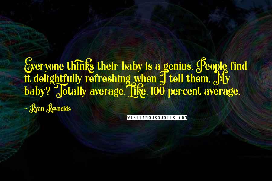 Ryan Reynolds Quotes: Everyone thinks their baby is a genius. People find it delightfully refreshing when I tell them, My baby? Totally average. Like, 100 percent average.