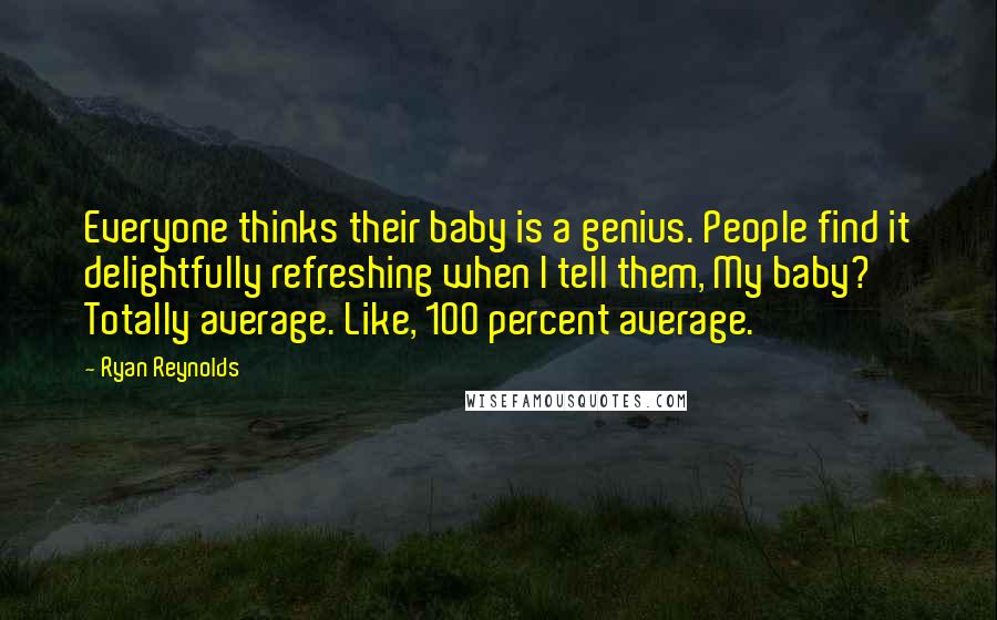 Ryan Reynolds Quotes: Everyone thinks their baby is a genius. People find it delightfully refreshing when I tell them, My baby? Totally average. Like, 100 percent average.