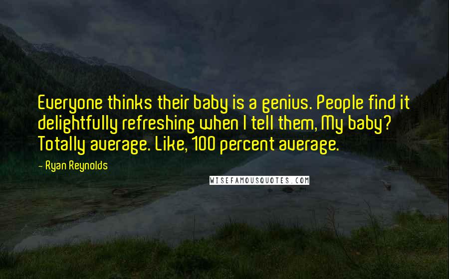 Ryan Reynolds Quotes: Everyone thinks their baby is a genius. People find it delightfully refreshing when I tell them, My baby? Totally average. Like, 100 percent average.