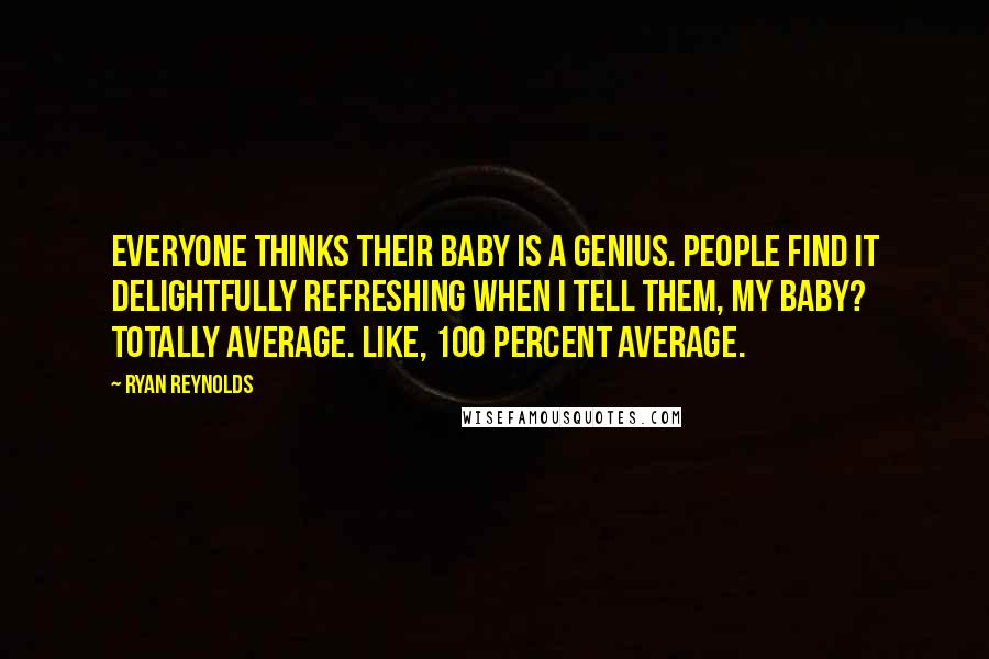 Ryan Reynolds Quotes: Everyone thinks their baby is a genius. People find it delightfully refreshing when I tell them, My baby? Totally average. Like, 100 percent average.
