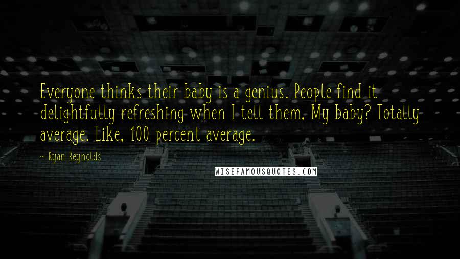 Ryan Reynolds Quotes: Everyone thinks their baby is a genius. People find it delightfully refreshing when I tell them, My baby? Totally average. Like, 100 percent average.