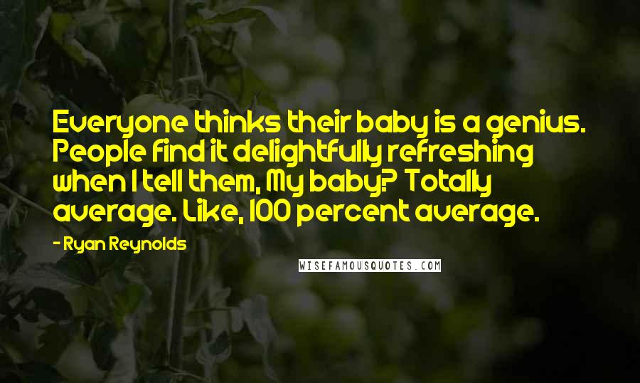 Ryan Reynolds Quotes: Everyone thinks their baby is a genius. People find it delightfully refreshing when I tell them, My baby? Totally average. Like, 100 percent average.