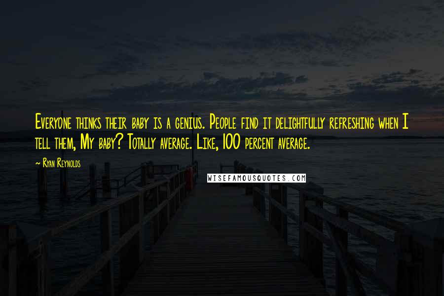 Ryan Reynolds Quotes: Everyone thinks their baby is a genius. People find it delightfully refreshing when I tell them, My baby? Totally average. Like, 100 percent average.