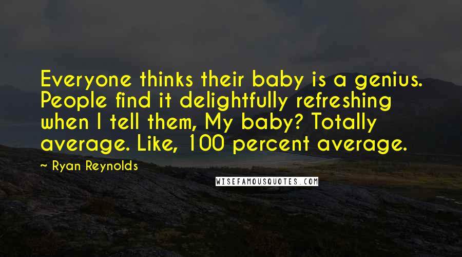 Ryan Reynolds Quotes: Everyone thinks their baby is a genius. People find it delightfully refreshing when I tell them, My baby? Totally average. Like, 100 percent average.