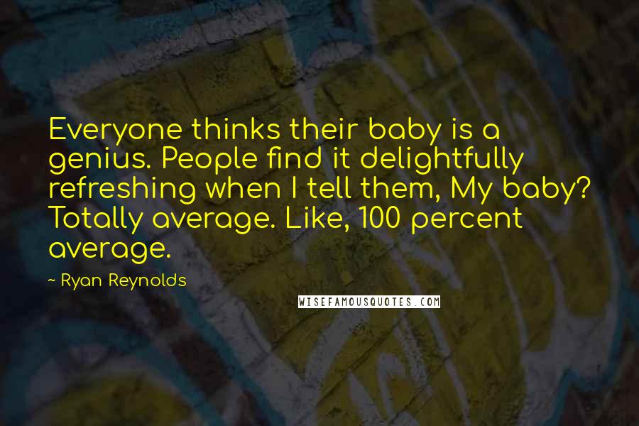 Ryan Reynolds Quotes: Everyone thinks their baby is a genius. People find it delightfully refreshing when I tell them, My baby? Totally average. Like, 100 percent average.