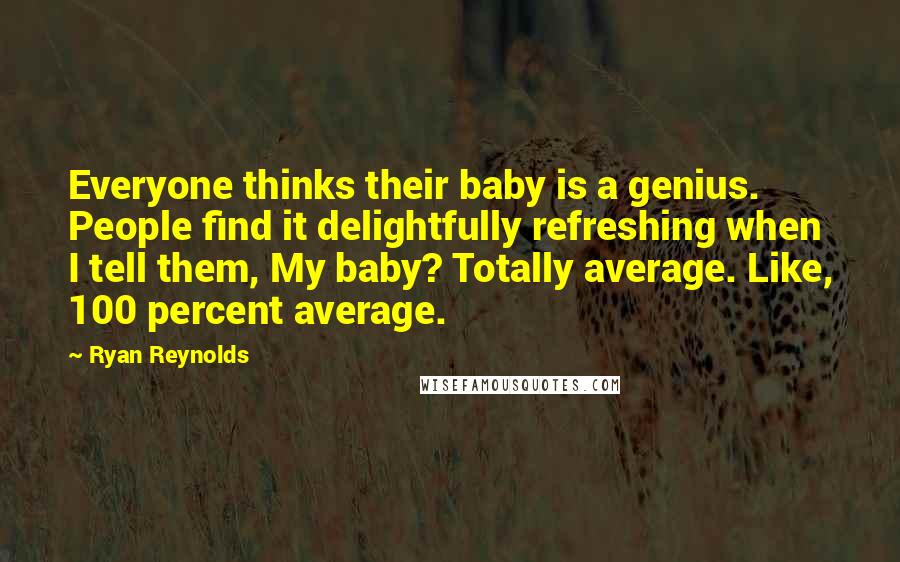 Ryan Reynolds Quotes: Everyone thinks their baby is a genius. People find it delightfully refreshing when I tell them, My baby? Totally average. Like, 100 percent average.