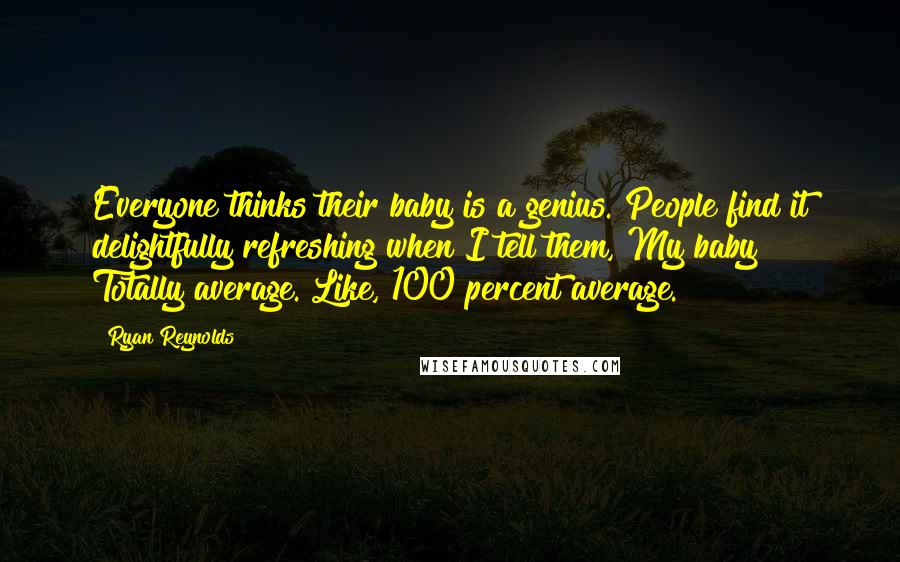 Ryan Reynolds Quotes: Everyone thinks their baby is a genius. People find it delightfully refreshing when I tell them, My baby? Totally average. Like, 100 percent average.