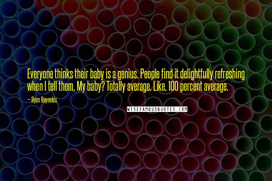 Ryan Reynolds Quotes: Everyone thinks their baby is a genius. People find it delightfully refreshing when I tell them, My baby? Totally average. Like, 100 percent average.