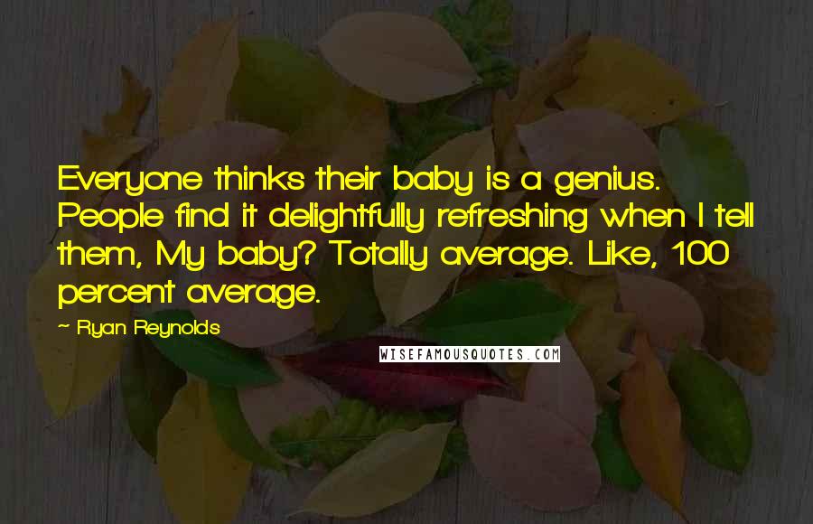 Ryan Reynolds Quotes: Everyone thinks their baby is a genius. People find it delightfully refreshing when I tell them, My baby? Totally average. Like, 100 percent average.