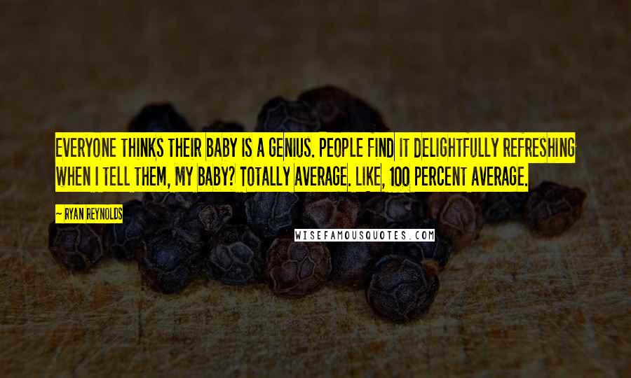Ryan Reynolds Quotes: Everyone thinks their baby is a genius. People find it delightfully refreshing when I tell them, My baby? Totally average. Like, 100 percent average.