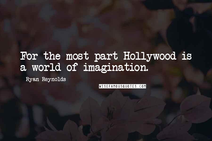 Ryan Reynolds Quotes: For the most part Hollywood is a world of imagination.