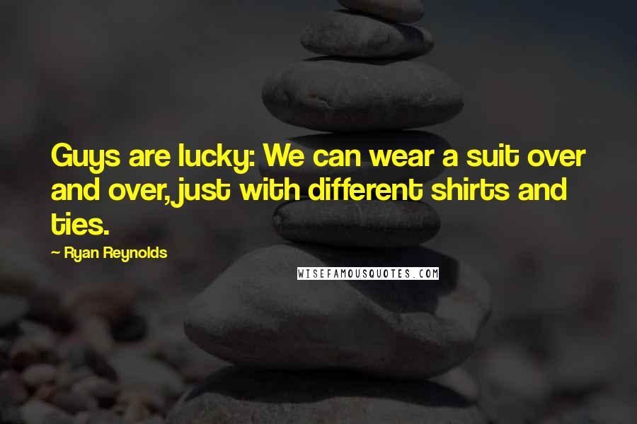 Ryan Reynolds Quotes: Guys are lucky: We can wear a suit over and over, just with different shirts and ties.