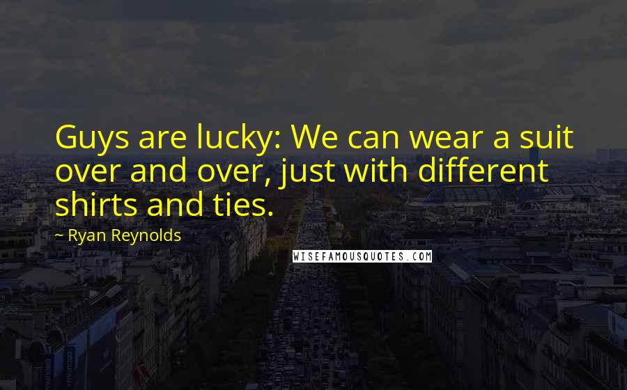 Ryan Reynolds Quotes: Guys are lucky: We can wear a suit over and over, just with different shirts and ties.