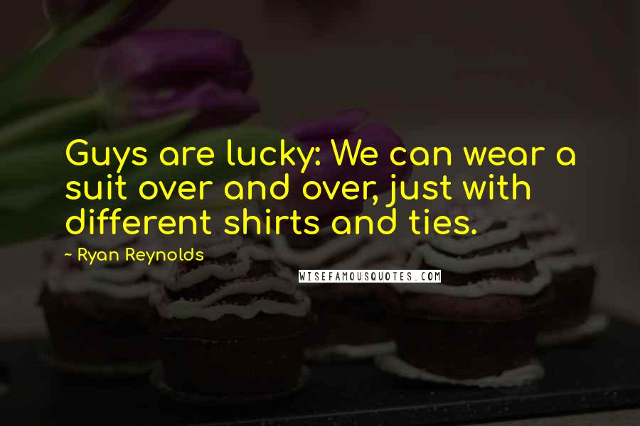 Ryan Reynolds Quotes: Guys are lucky: We can wear a suit over and over, just with different shirts and ties.