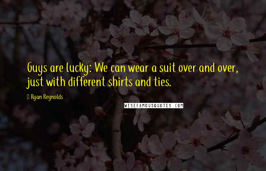 Ryan Reynolds Quotes: Guys are lucky: We can wear a suit over and over, just with different shirts and ties.