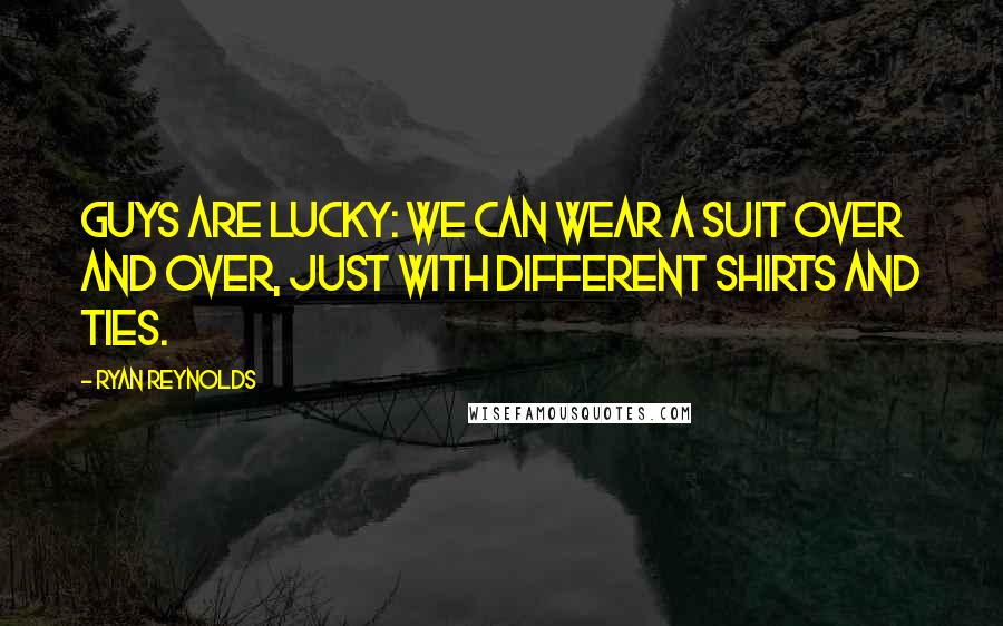 Ryan Reynolds Quotes: Guys are lucky: We can wear a suit over and over, just with different shirts and ties.