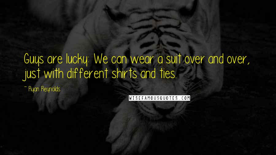 Ryan Reynolds Quotes: Guys are lucky: We can wear a suit over and over, just with different shirts and ties.