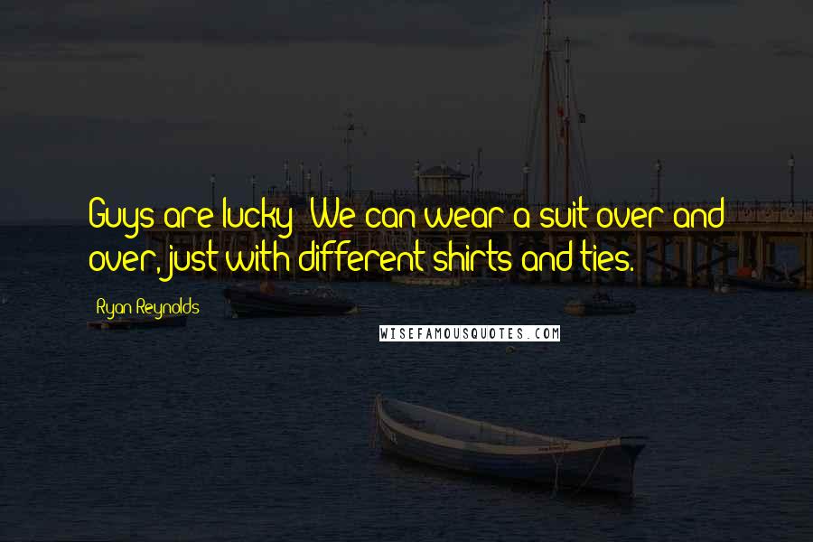 Ryan Reynolds Quotes: Guys are lucky: We can wear a suit over and over, just with different shirts and ties.