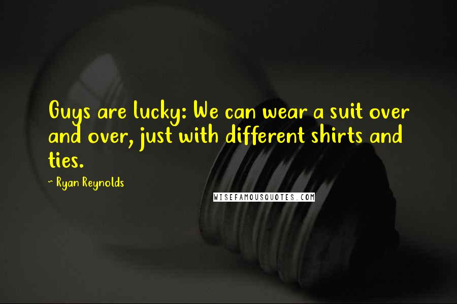 Ryan Reynolds Quotes: Guys are lucky: We can wear a suit over and over, just with different shirts and ties.