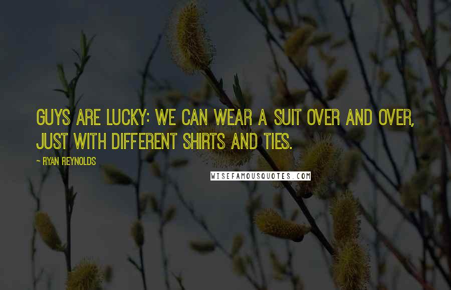 Ryan Reynolds Quotes: Guys are lucky: We can wear a suit over and over, just with different shirts and ties.