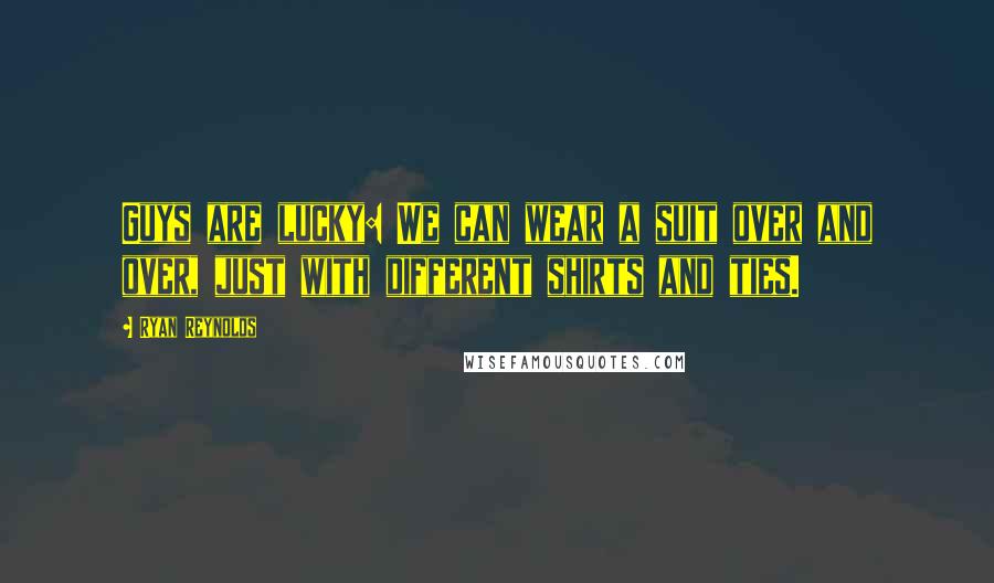 Ryan Reynolds Quotes: Guys are lucky: We can wear a suit over and over, just with different shirts and ties.