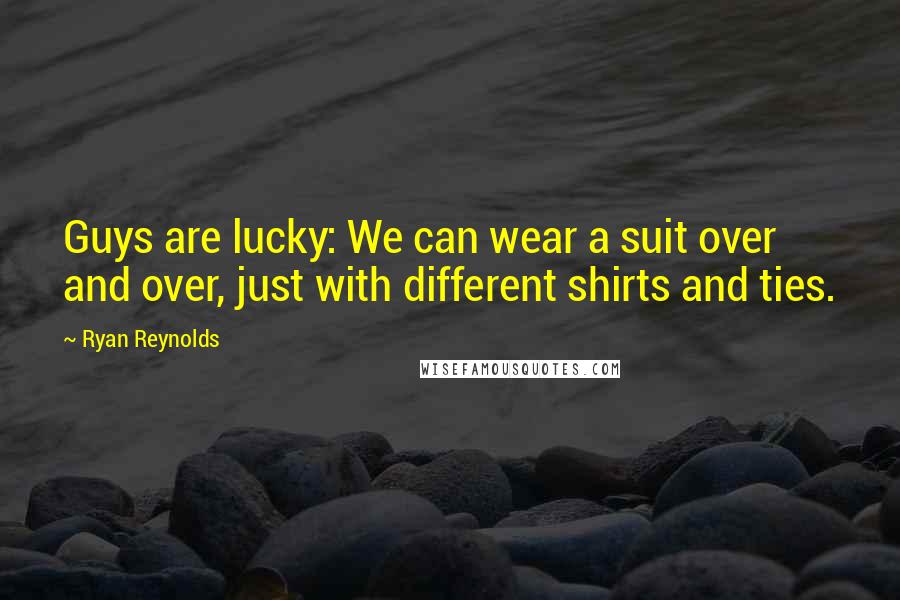 Ryan Reynolds Quotes: Guys are lucky: We can wear a suit over and over, just with different shirts and ties.