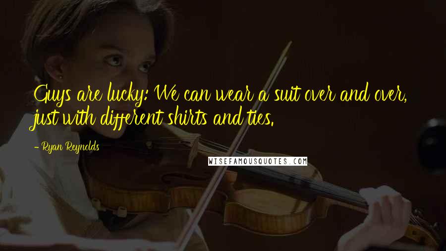 Ryan Reynolds Quotes: Guys are lucky: We can wear a suit over and over, just with different shirts and ties.