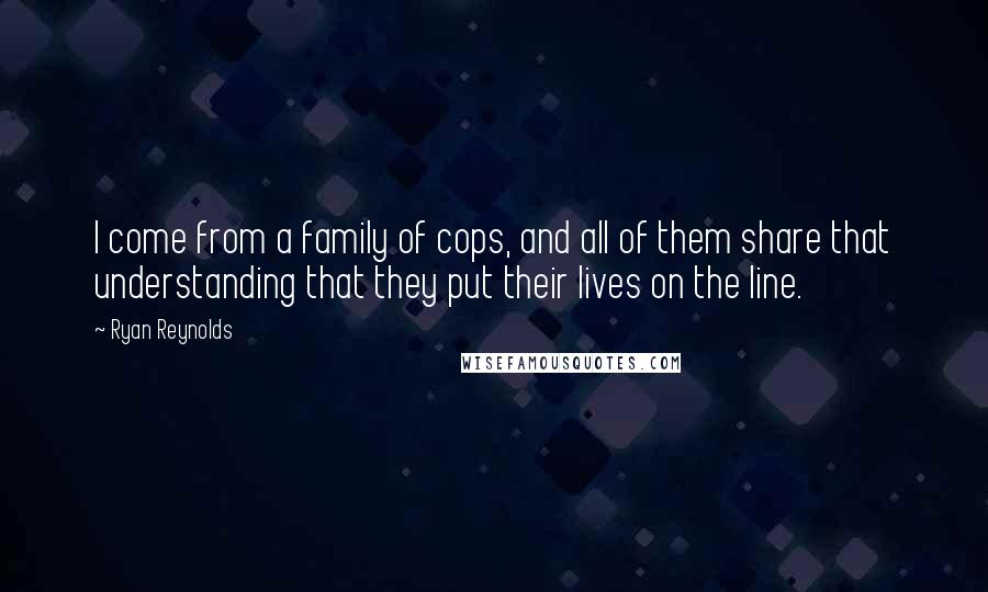 Ryan Reynolds Quotes: I come from a family of cops, and all of them share that understanding that they put their lives on the line.