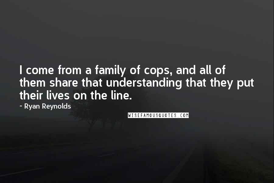 Ryan Reynolds Quotes: I come from a family of cops, and all of them share that understanding that they put their lives on the line.