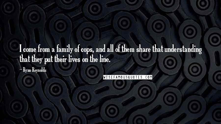 Ryan Reynolds Quotes: I come from a family of cops, and all of them share that understanding that they put their lives on the line.