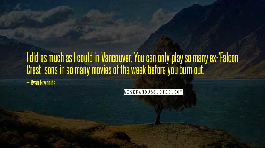 Ryan Reynolds Quotes: I did as much as I could in Vancouver. You can only play so many ex-'Falcon Crest' sons in so many movies of the week before you burn out.