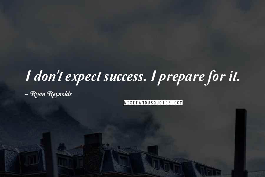Ryan Reynolds Quotes: I don't expect success. I prepare for it.