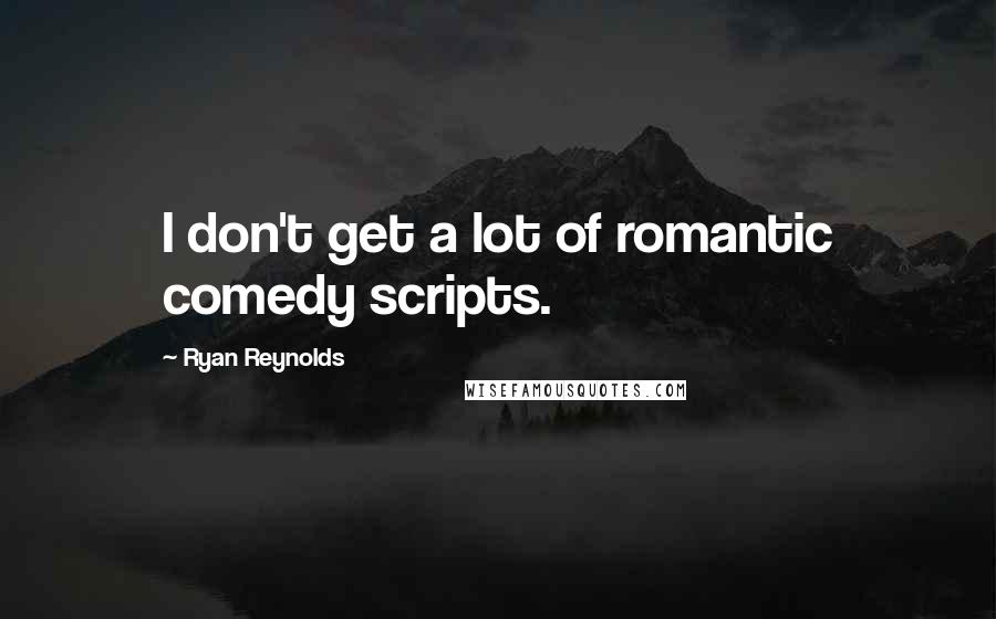 Ryan Reynolds Quotes: I don't get a lot of romantic comedy scripts.