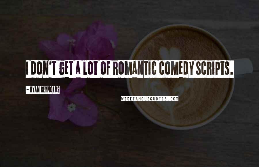 Ryan Reynolds Quotes: I don't get a lot of romantic comedy scripts.