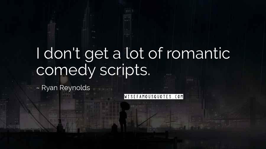 Ryan Reynolds Quotes: I don't get a lot of romantic comedy scripts.