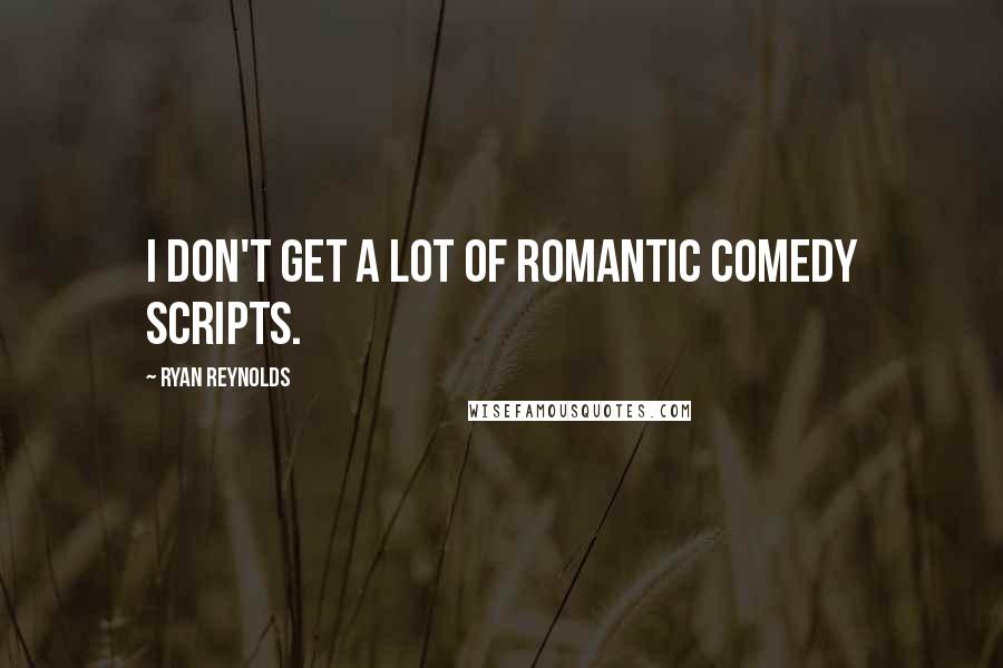 Ryan Reynolds Quotes: I don't get a lot of romantic comedy scripts.