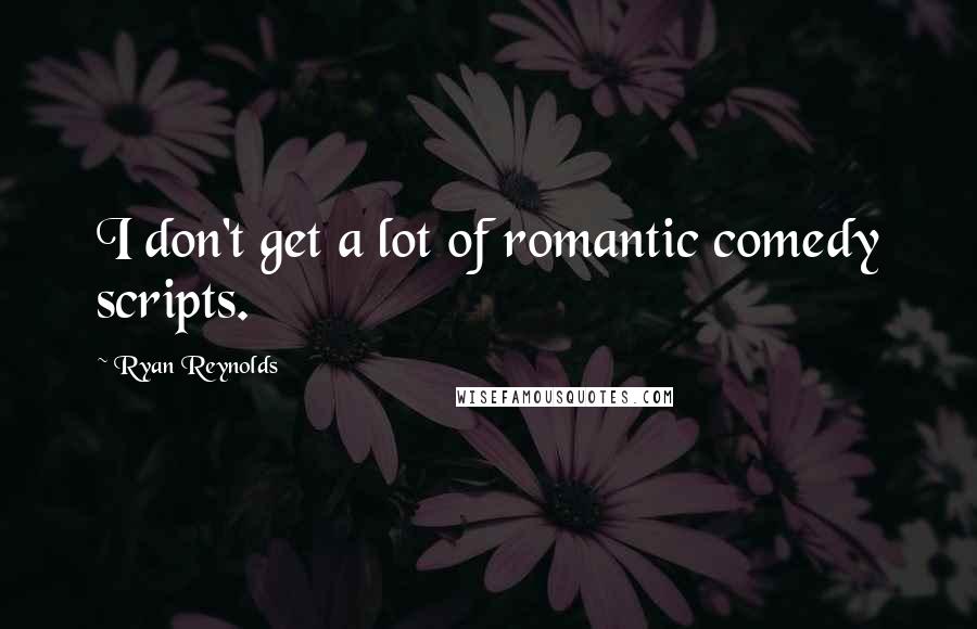 Ryan Reynolds Quotes: I don't get a lot of romantic comedy scripts.