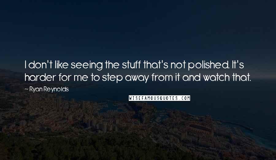 Ryan Reynolds Quotes: I don't like seeing the stuff that's not polished. It's harder for me to step away from it and watch that.