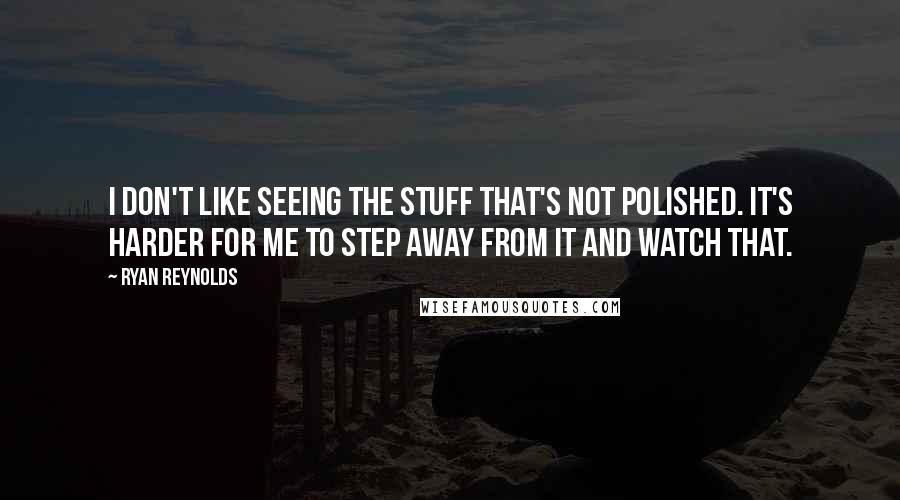 Ryan Reynolds Quotes: I don't like seeing the stuff that's not polished. It's harder for me to step away from it and watch that.