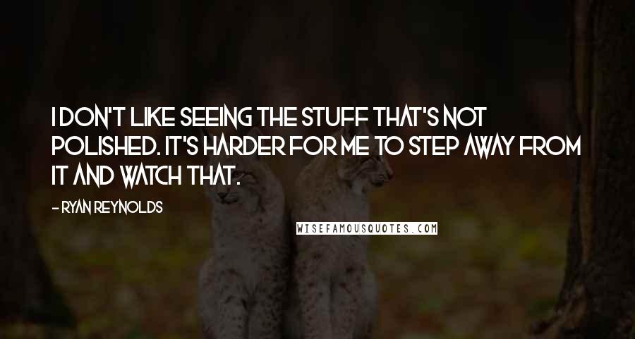 Ryan Reynolds Quotes: I don't like seeing the stuff that's not polished. It's harder for me to step away from it and watch that.